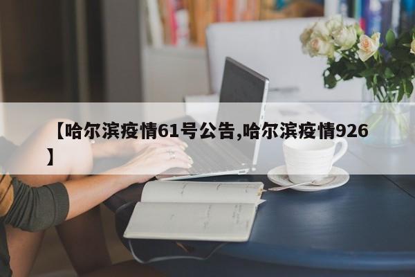 【哈尔滨疫情61号公告,哈尔滨疫情926】