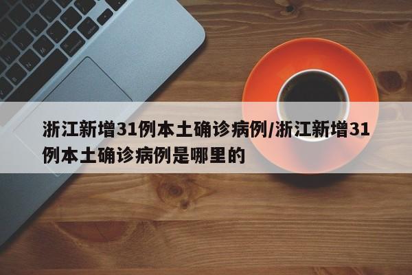 浙江新增31例本土确诊病例/浙江新增31例本土确诊病例是哪里的