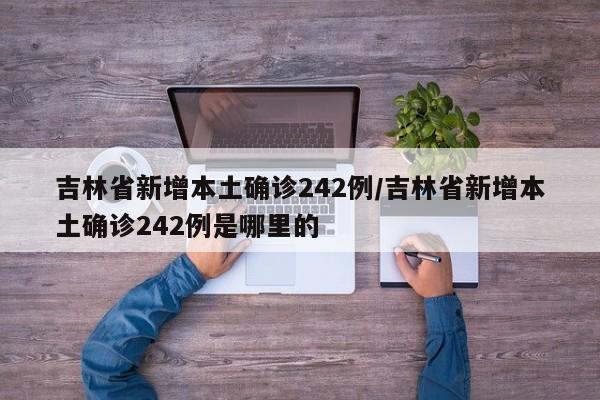 吉林省新增本土确诊242例/吉林省新增本土确诊242例是哪里的