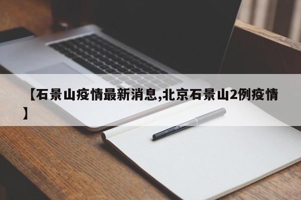 【石景山疫情最新消息,北京石景山2例疫情】