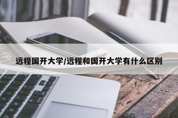 远程国开大学/远程和国开大学有什么区别