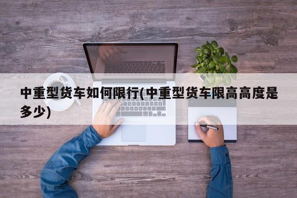 中重型货车如何限行(中重型货车限高高度是多少)
