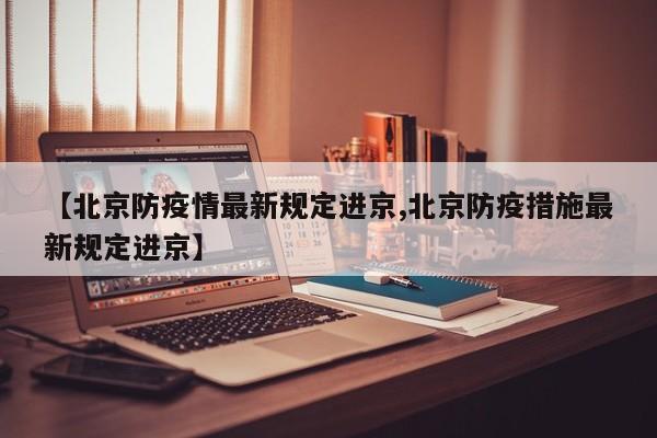 【北京防疫情最新规定进京,北京防疫措施最新规定进京】