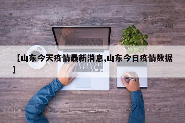 【山东今天疫情最新消息,山东今日疫情数据】