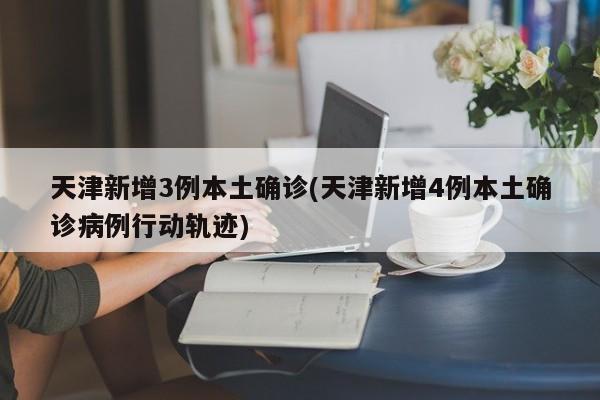 天津新增3例本土确诊(天津新增4例本土确诊病例行动轨迹)