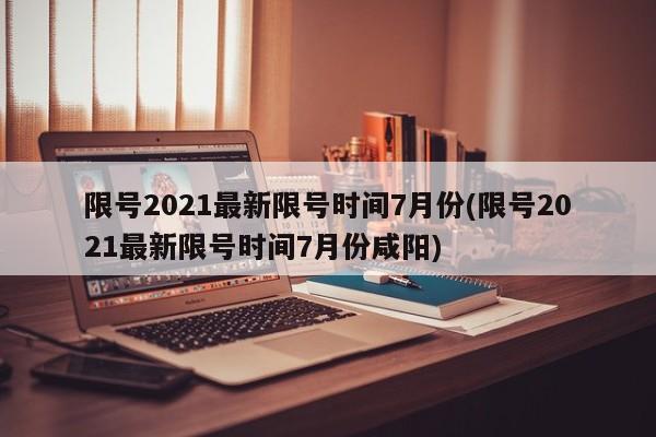 限号2021最新限号时间7月份(限号2021最新限号时间7月份咸阳)