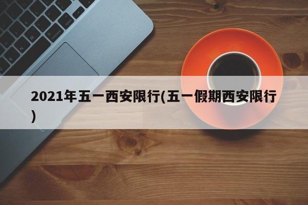 2021年五一西安限行(五一假期西安限行)