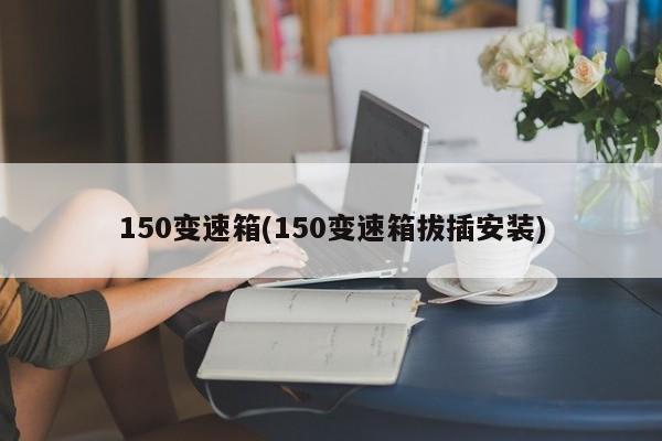 150变速箱(150变速箱拔插安装)