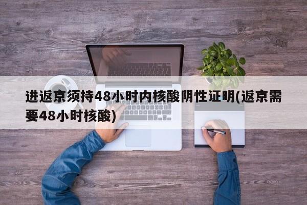 进返京须持48小时内核酸阴性证明(返京需要48小时核酸)