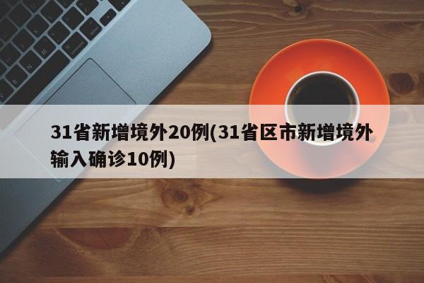31省新增境外20例(31省区市新增境外输入确诊10例)