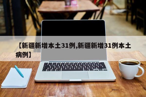 【新疆新增本土31例,新疆新增31例本土病例】