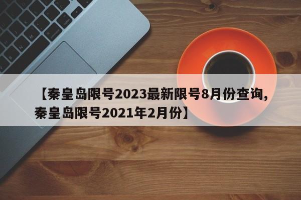 【秦皇岛限号2023最新限号8月份查询,秦皇岛限号2021年2月份】