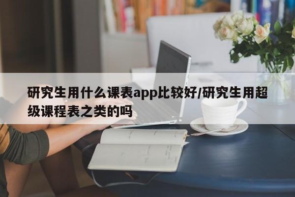 研究生用什么课表app比较好/研究生用超级课程表之类的吗