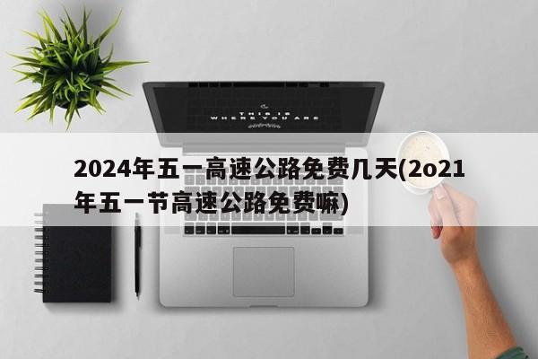 2024年五一高速公路免费几天(2o21年五一节高速公路免费嘛)
