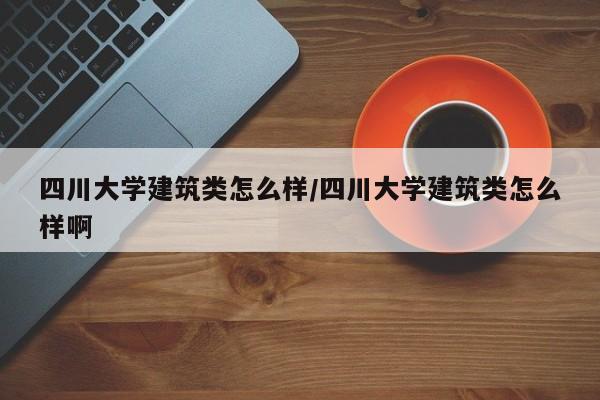 四川大学建筑类怎么样/四川大学建筑类怎么样啊