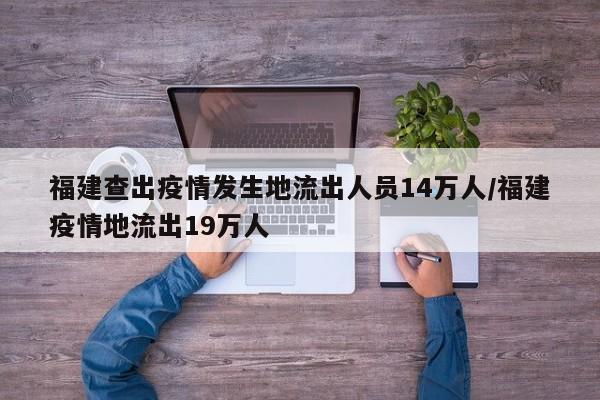 福建查出疫情发生地流出人员14万人/福建疫情地流出19万人