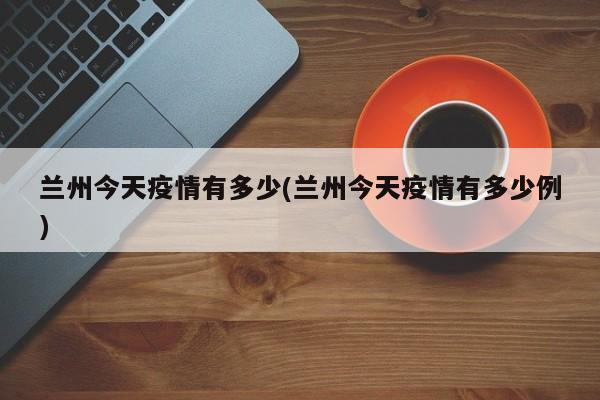 兰州今天疫情有多少(兰州今天疫情有多少例)