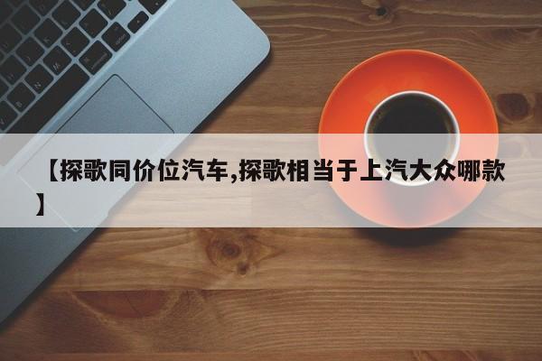 【探歌同价位汽车,探歌相当于上汽大众哪款】