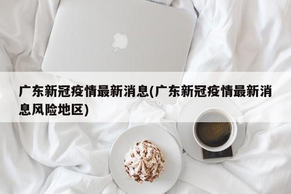 广东新冠疫情最新消息(广东新冠疫情最新消息风险地区)