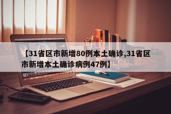 【31省区市新增80例本土确诊,31省区市新增本土确诊病例47例】