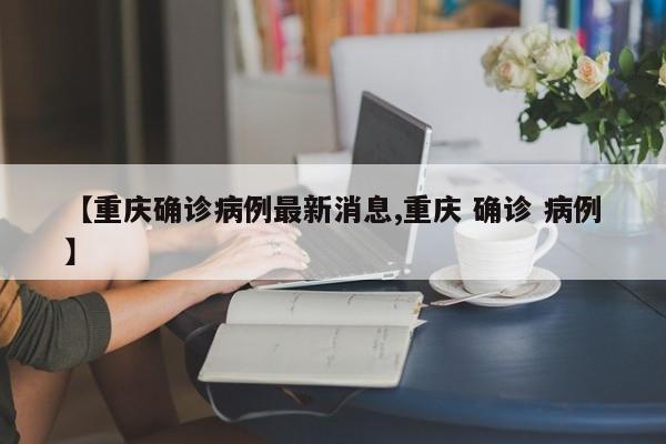 【重庆确诊病例最新消息,重庆 确诊 病例】