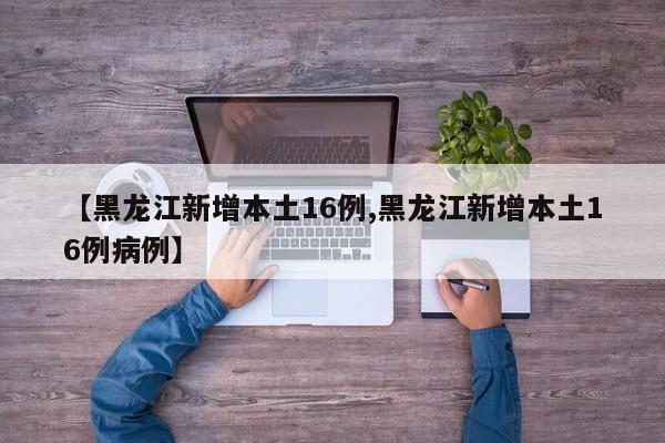 【黑龙江新增本土16例,黑龙江新增本土16例病例】
