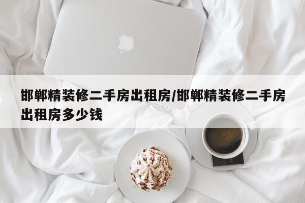 邯郸精装修二手房出租房/邯郸精装修二手房出租房多少钱