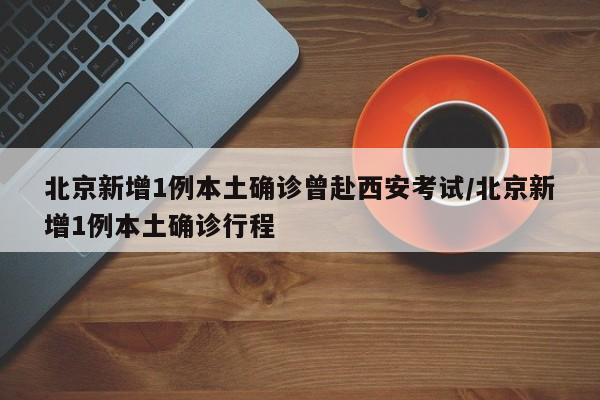 北京新增1例本土确诊曾赴西安考试/北京新增1例本土确诊行程
