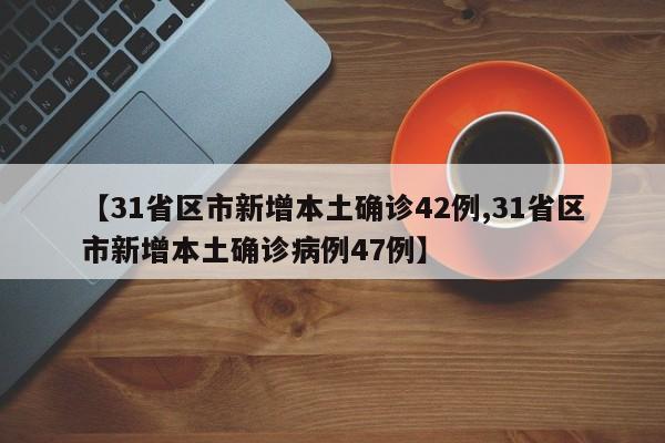 【31省区市新增本土确诊42例,31省区市新增本土确诊病例47例】