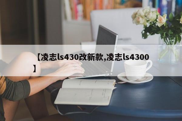 【凌志ls430改新款,凌志ls4300】