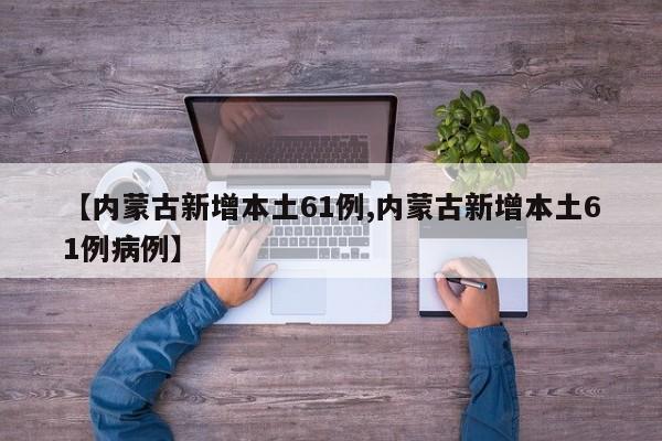 【内蒙古新增本土61例,内蒙古新增本土61例病例】