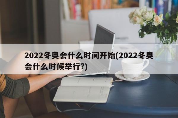 2022冬奥会什么时间开始(2022冬奥会什么时候举行?)