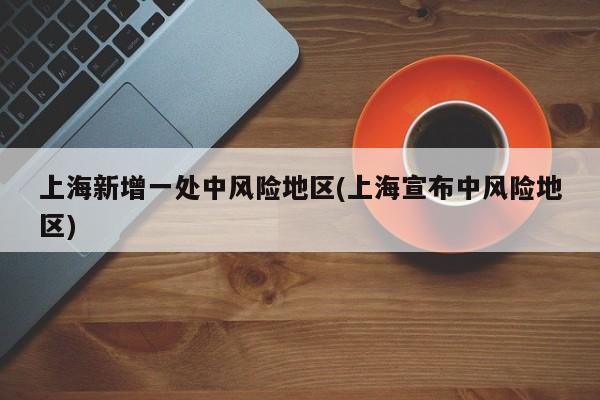 上海新增一处中风险地区(上海宣布中风险地区)