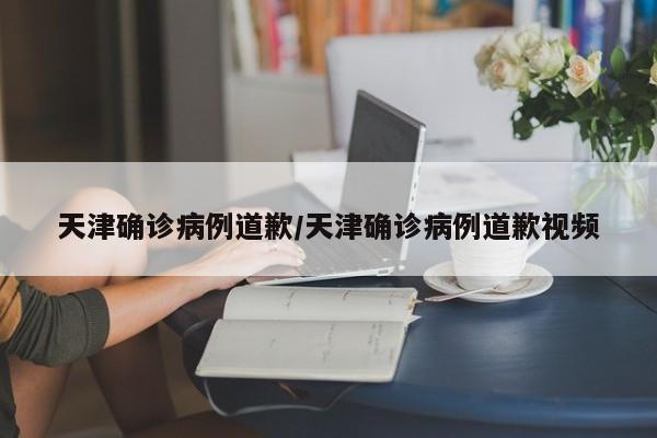 天津确诊病例道歉/天津确诊病例道歉视频