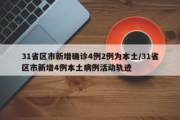 31省区市新增确诊4例2例为本土/31省区市新增4例本土病例活动轨迹