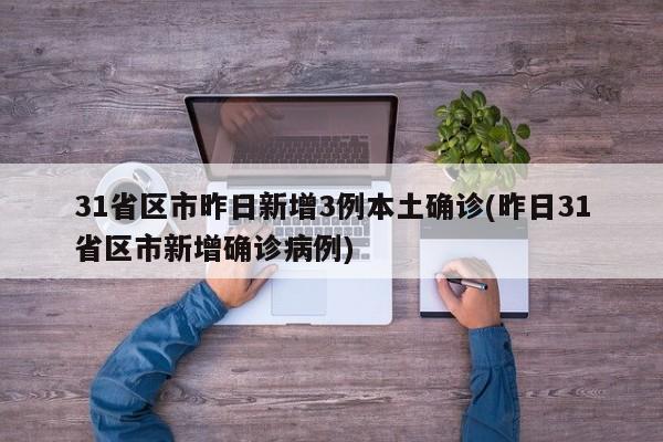 31省区市昨日新增3例本土确诊(昨日31省区市新增确诊病例)