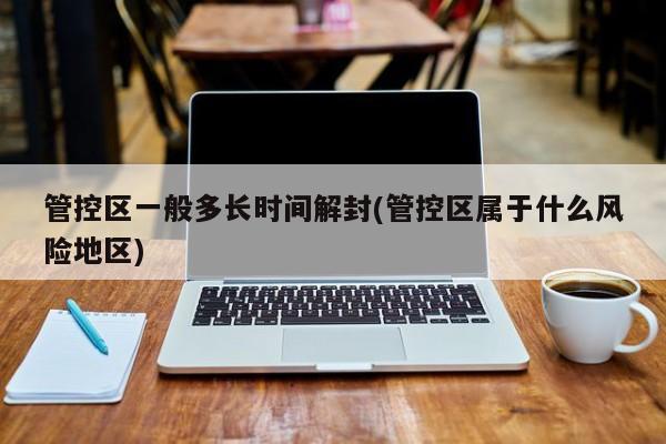 管控区一般多长时间解封(管控区属于什么风险地区)