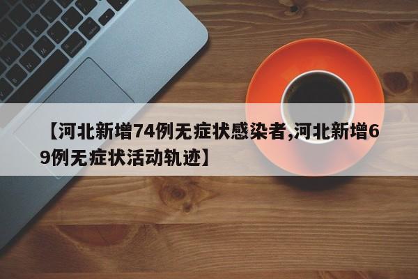 【河北新增74例无症状感染者,河北新增69例无症状活动轨迹】