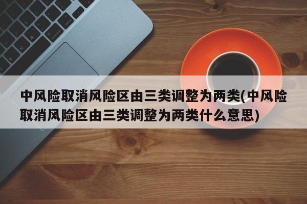 中风险取消风险区由三类调整为两类(中风险取消风险区由三类调整为两类什么意思)