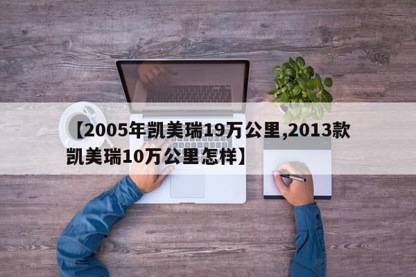 【2005年凯美瑞19万公里,2013款凯美瑞10万公里怎样】