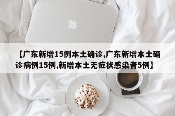 【广东新增15例本土确诊,广东新增本土确诊病例15例,新增本土无症状感染者5例】