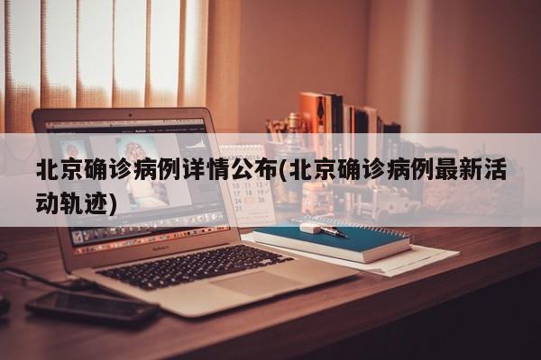 北京确诊病例详情公布(北京确诊病例最新活动轨迹)