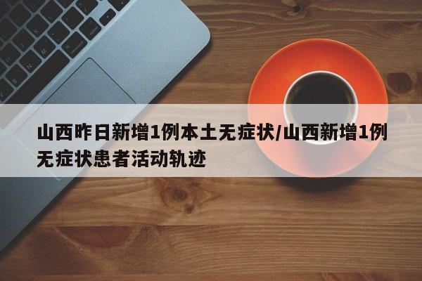山西昨日新增1例本土无症状/山西新增1例无症状患者活动轨迹