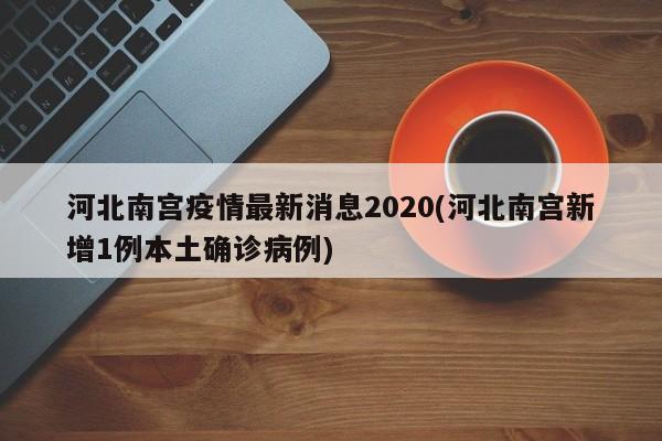 河北南宫疫情最新消息2020(河北南宫新增1例本土确诊病例)