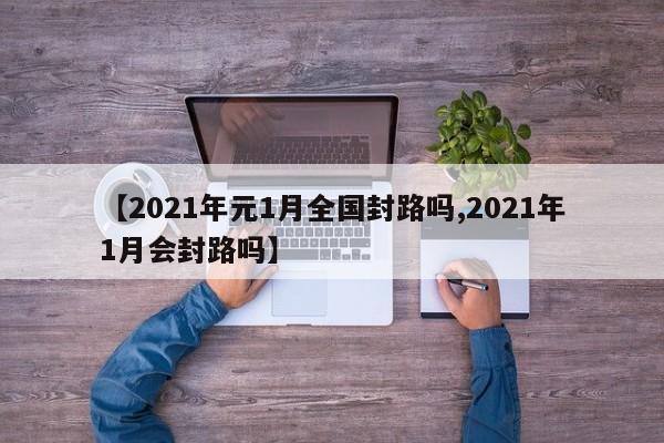 【2021年元1月全国封路吗,2021年1月会封路吗】