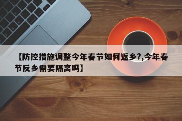 【防控措施调整今年春节如何返乡?,今年春节反乡需要隔离吗】
