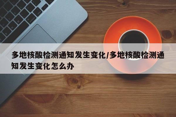 多地核酸检测通知发生变化/多地核酸检测通知发生变化怎么办