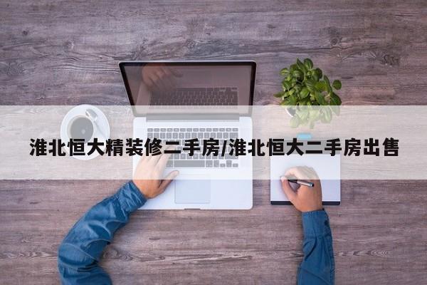淮北恒大精装修二手房/淮北恒大二手房出售