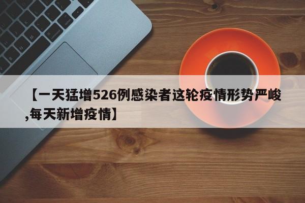 【一天猛增526例感染者这轮疫情形势严峻,每天新增疫情】