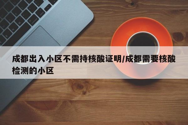 成都出入小区不需持核酸证明/成都需要核酸检测的小区